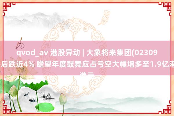 qvod_av 港股异动 | 大象将来集团(02309)午后跌近4% 瞻望年度鼓舞应占亏空大幅增多至1.9亿港元