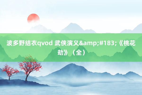 波多野结衣qvod 武侠演义&#183;《桃花劫》（全）