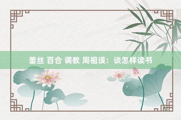 蕾丝 百合 调教 周祖谟：谈怎样读书