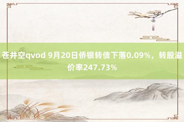 苍井空qvod 9月20日侨银转债下落0.09%，转股溢价率247.73%