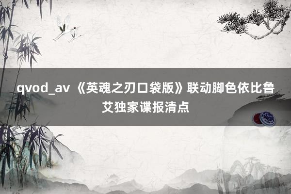 qvod_av 《英魂之刃口袋版》联动脚色依比鲁艾独家谍报清点