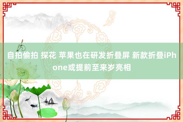 自拍偷拍 探花 苹果也在研发折叠屏 新款折叠iPhone或提前至来岁亮相
