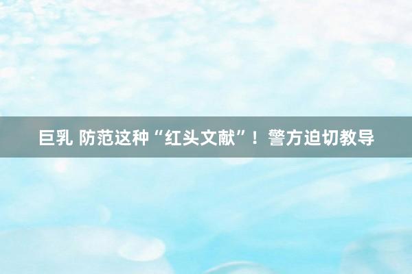 巨乳 防范这种“红头文献”！警方迫切教导
