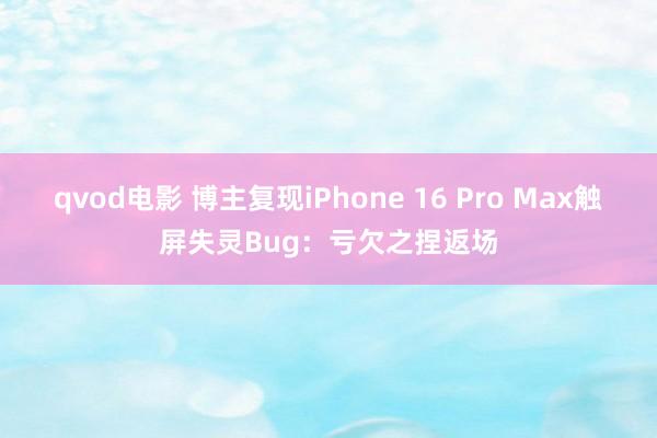 qvod电影 博主复现iPhone 16 Pro Max触屏失灵Bug：亏欠之捏返场
