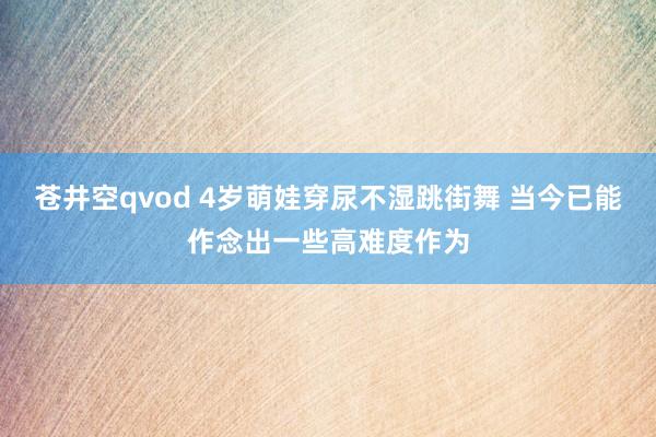 苍井空qvod 4岁萌娃穿尿不湿跳街舞 当今已能作念出一些高难度作为