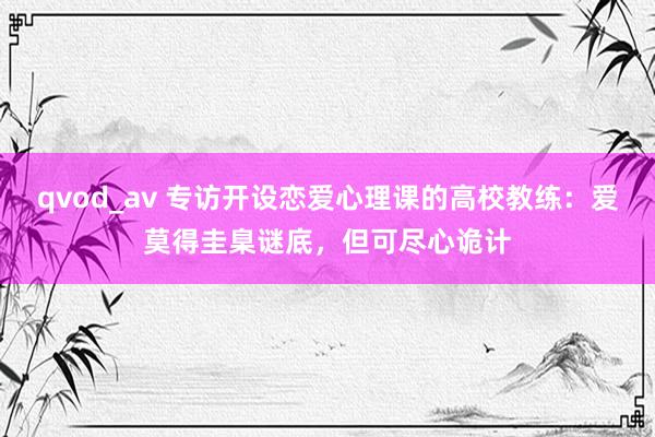 qvod_av 专访开设恋爱心理课的高校教练：爱莫得圭臬谜底，但可尽心诡计