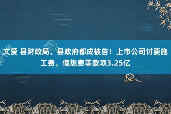 文爱 县财政局、县政府都成被告！上市公司讨要施工费、假想费等款项3.25亿