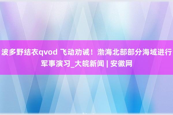 波多野结衣qvod 飞动劝诫！渤海北部部分海域进行军事演习_大皖新闻 | 安徽网