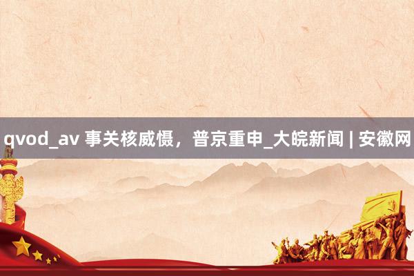 qvod_av 事关核威慑，普京重申_大皖新闻 | 安徽网