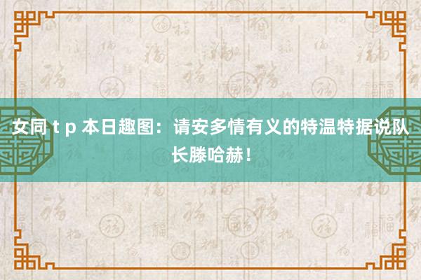 女同 t p 本日趣图：请安多情有义的特温特据说队长滕哈赫！
