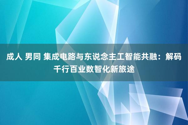 成人 男同 集成电路与东说念主工智能共融：解码千行百业数智化新旅途
