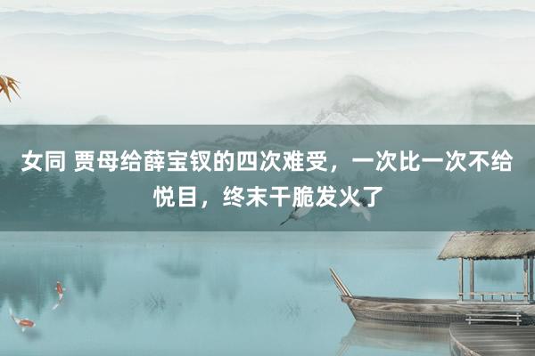 女同 贾母给薛宝钗的四次难受，一次比一次不给悦目，终末干脆发火了