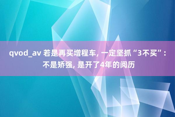 qvod_av 若是再买增程车， 一定坚抓“3不买”: 不是矫强， 是开了4年的阅历