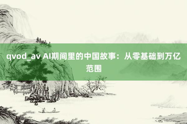 qvod_av AI期间里的中国故事：从零基础到万亿范围