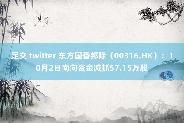 足交 twitter 东方国番邦际（00316.HK）：10月2日南向资金减抓57.15万股