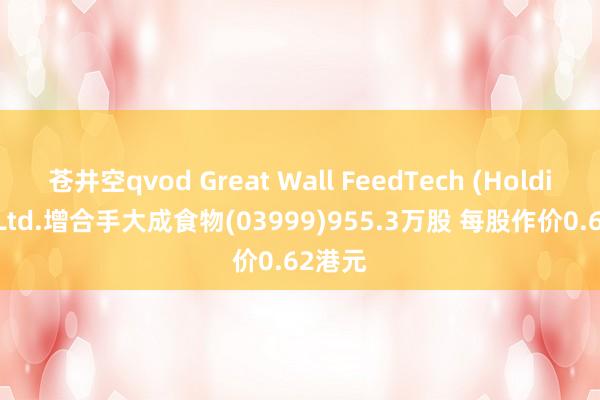 苍井空qvod Great Wall FeedTech (Holdings) Ltd.增合手大成食物(03999)955.3万股 每股作价0.62港元