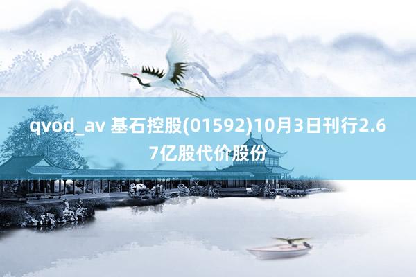 qvod_av 基石控股(01592)10月3日刊行2.67亿股代价股份