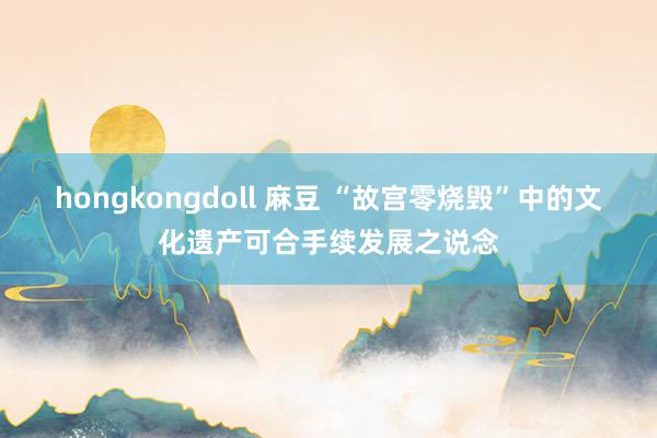 hongkongdoll 麻豆 “故宫零烧毁”中的文化遗产可合手续发展之说念