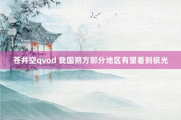 苍井空qvod 我国朔方部分地区有望看到极光