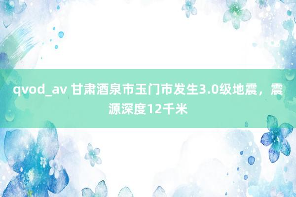 qvod_av 甘肃酒泉市玉门市发生3.0级地震，震源深度12千米