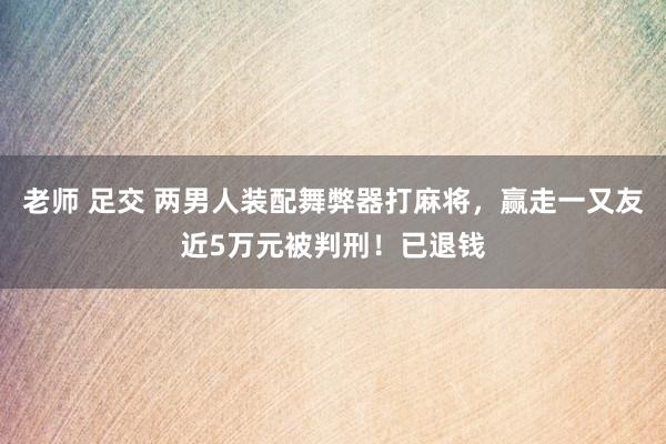 老师 足交 两男人装配舞弊器打麻将，赢走一又友近5万元被判刑！已退钱