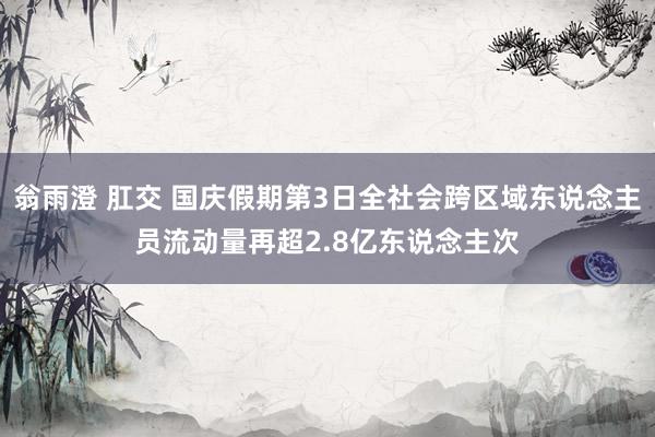 翁雨澄 肛交 国庆假期第3日全社会跨区域东说念主员流动量再超2.8亿东说念主次