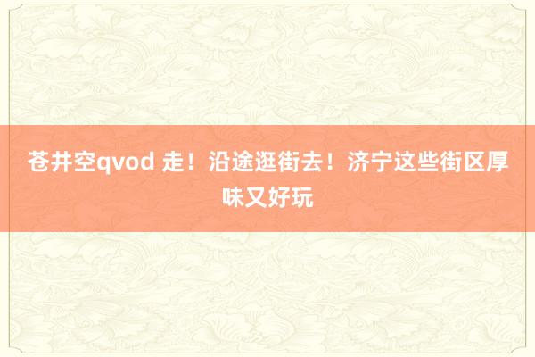 苍井空qvod 走!沿途逛街去!济宁这些街区厚味又好玩
