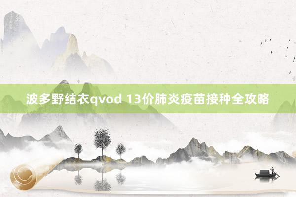 波多野结衣qvod 13价肺炎疫苗接种全攻略