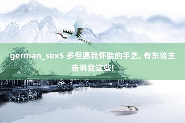 german_sex5 多但愿我怀胎的手艺， 有东谈主告诉我这些!