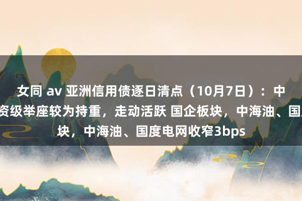 女同 av 亚洲信用债逐日清点（10月7日）：中资好意思元债投资级举座较为持重，走动活跃 国企板块，中海油、国度电网收窄3bps