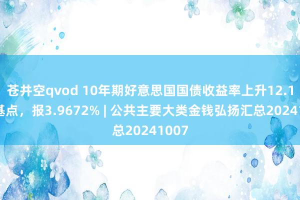 苍井空qvod 10年期好意思国国债收益率上升12.14个基点，报3.9672% | 公共主要大类金钱弘扬汇总20241007
