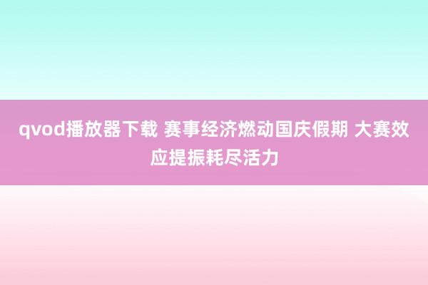qvod播放器下载 赛事经济燃动国庆假期 大赛效应提振耗尽活力