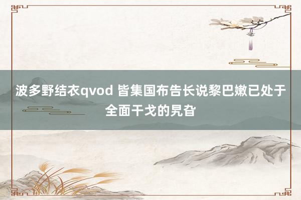 波多野结衣qvod 皆集国布告长说黎巴嫩已处于全面干戈的旯旮