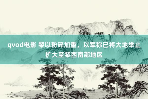 qvod电影 黎以粉碎加重，以军称已将大地举止扩大至黎西南部地区