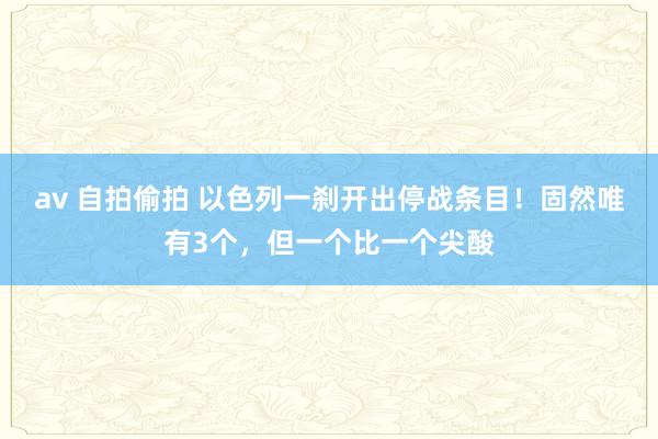 av 自拍偷拍 以色列一刹开出停战条目！固然唯有3个，但一个比一个尖酸