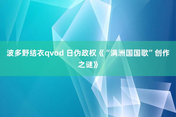 波多野结衣qvod 日伪政权《“满洲国国歌”创作之谜》