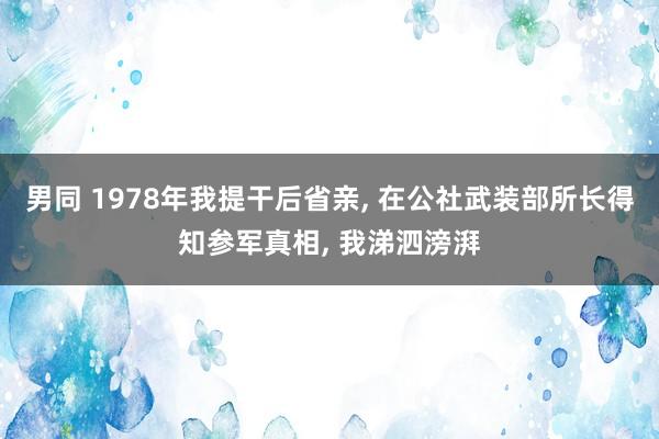男同 1978年我提干后省亲， 在公社武装部所长得知参军真相， 我涕泗滂湃
