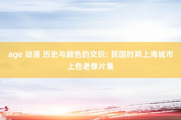 age 动漫 历史与颜色的交织: 民国时期上海城市上色老像片集