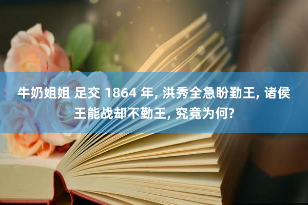 牛奶姐姐 足交 1864 年， 洪秀全急盼勤王， 诸侯王能战却不勤王， 究竟为何?
