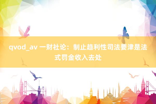 qvod_av 一财社论：制止趋利性司法要津是法式罚金收入去处