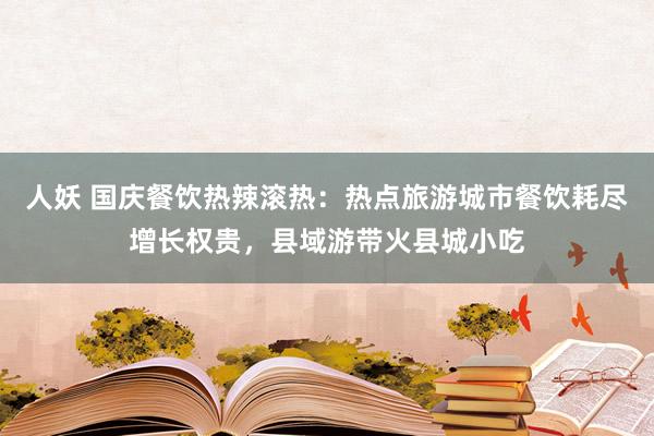 人妖 国庆餐饮热辣滚热：热点旅游城市餐饮耗尽增长权贵，县域游带火县城小吃