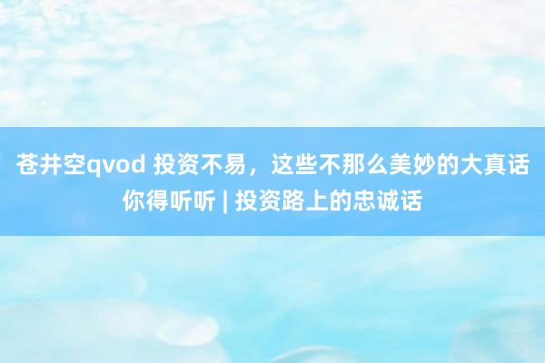 苍井空qvod 投资不易，这些不那么美妙的大真话你得听听 | 投资路上的忠诚话