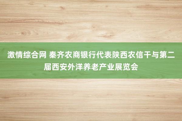 激情综合网 秦齐农商银行代表陕西农信干与第二届西安外洋养老产业展览会