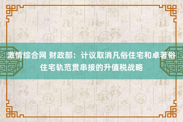 激情综合网 财政部：计议取消凡俗住宅和卓著俗住宅轨范贯串接的升值税战略