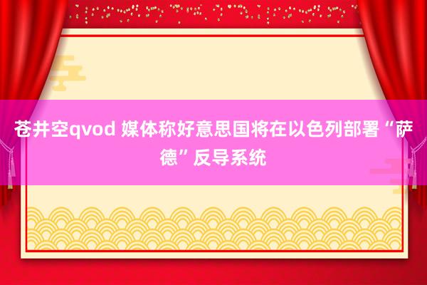 苍井空qvod 媒体称好意思国将在以色列部署“萨德”反导系统