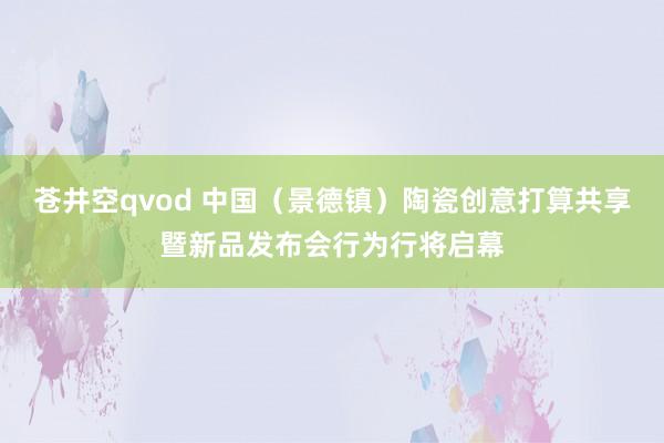 苍井空qvod 中国（景德镇）陶瓷创意打算共享暨新品发布会行为行将启幕