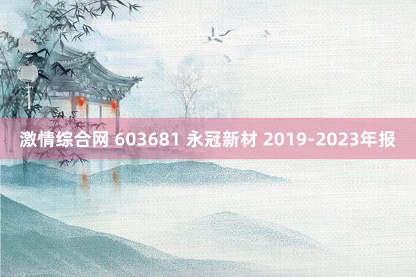 激情综合网 603681 永冠新材 2019-2023年报