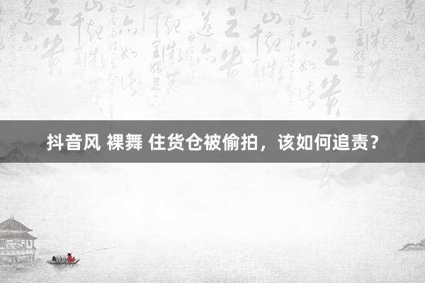 抖音风 裸舞 住货仓被偷拍，该如何追责？