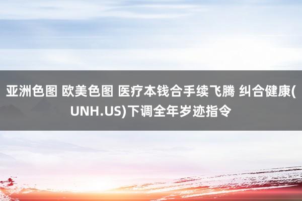 亚洲色图 欧美色图 医疗本钱合手续飞腾 纠合健康(UNH.US)下调全年岁迹指令