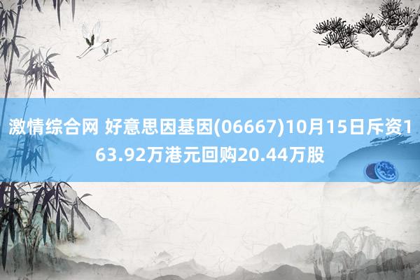 激情综合网 好意思因基因(06667)10月15日斥资163.92万港元回购20.44万股